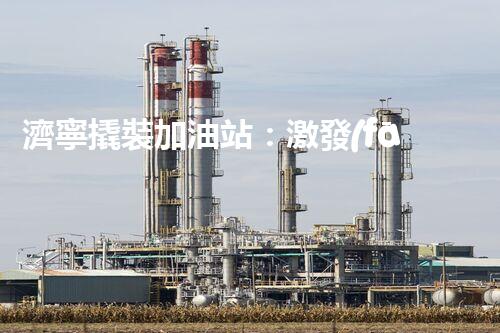 濟寧撬裝加油站：激發(fā)您對化工廠拆除技術的獵奇心！